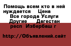 Помощь всем кто в ней нуждается  › Цена ­ 6 000 - Все города Услуги » Другие   . Дагестан респ.,Избербаш г.